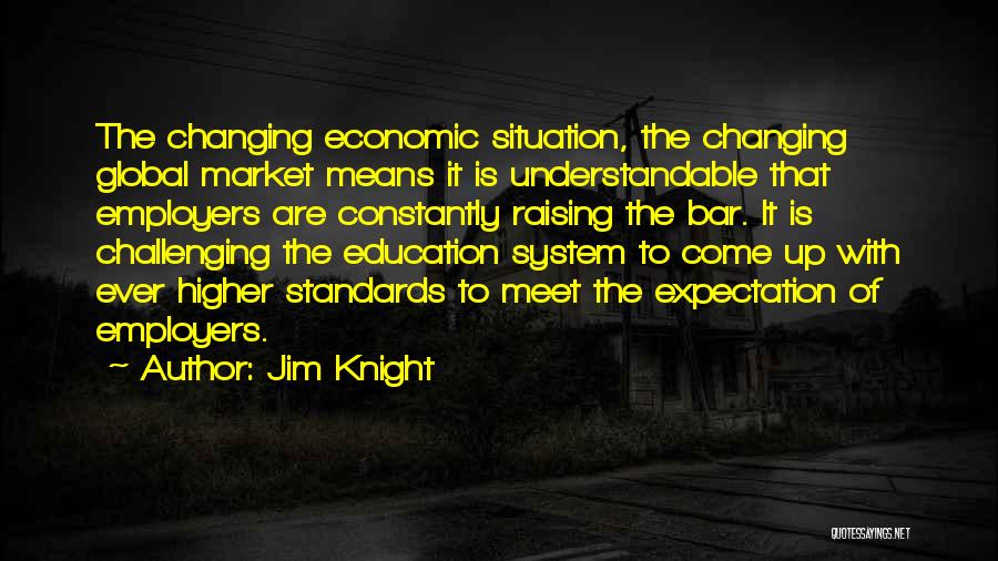 Jim Knight Quotes: The Changing Economic Situation, The Changing Global Market Means It Is Understandable That Employers Are Constantly Raising The Bar. It