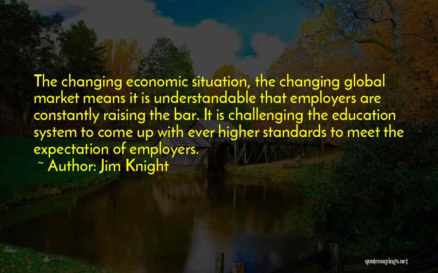 Jim Knight Quotes: The Changing Economic Situation, The Changing Global Market Means It Is Understandable That Employers Are Constantly Raising The Bar. It