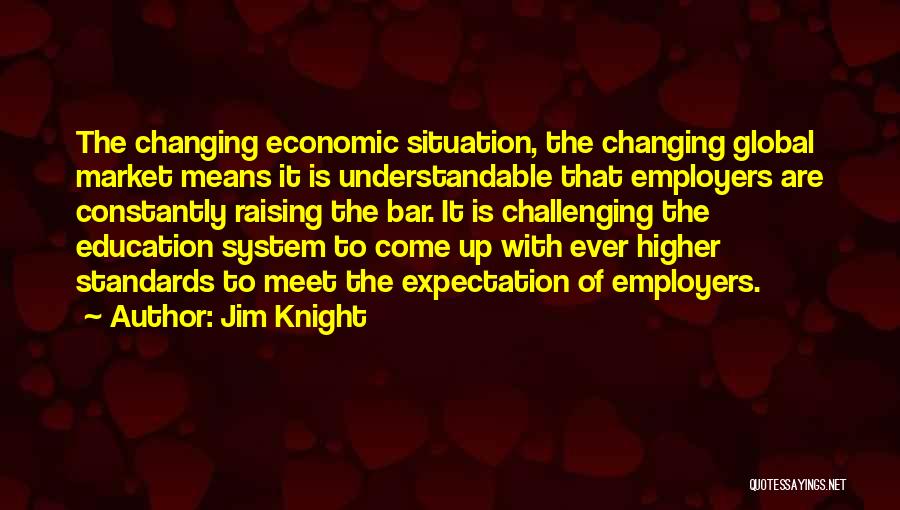 Jim Knight Quotes: The Changing Economic Situation, The Changing Global Market Means It Is Understandable That Employers Are Constantly Raising The Bar. It