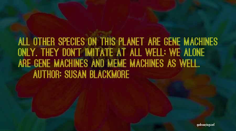 Susan Blackmore Quotes: All Other Species On This Planet Are Gene Machines Only. They Don't Imitate At All Well; We Alone Are Gene