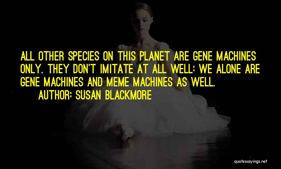 Susan Blackmore Quotes: All Other Species On This Planet Are Gene Machines Only. They Don't Imitate At All Well; We Alone Are Gene