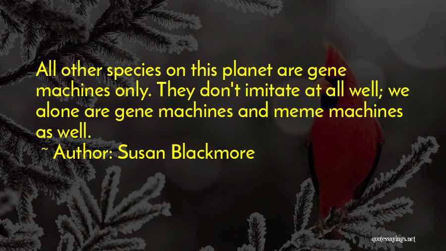 Susan Blackmore Quotes: All Other Species On This Planet Are Gene Machines Only. They Don't Imitate At All Well; We Alone Are Gene
