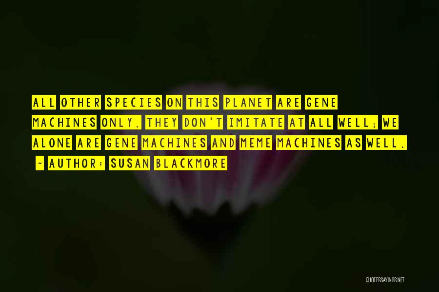 Susan Blackmore Quotes: All Other Species On This Planet Are Gene Machines Only. They Don't Imitate At All Well; We Alone Are Gene