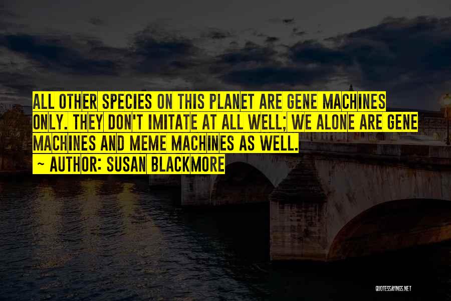 Susan Blackmore Quotes: All Other Species On This Planet Are Gene Machines Only. They Don't Imitate At All Well; We Alone Are Gene