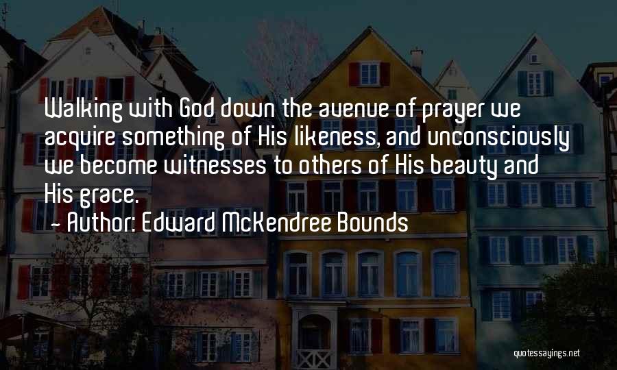 Edward McKendree Bounds Quotes: Walking With God Down The Avenue Of Prayer We Acquire Something Of His Likeness, And Unconsciously We Become Witnesses To