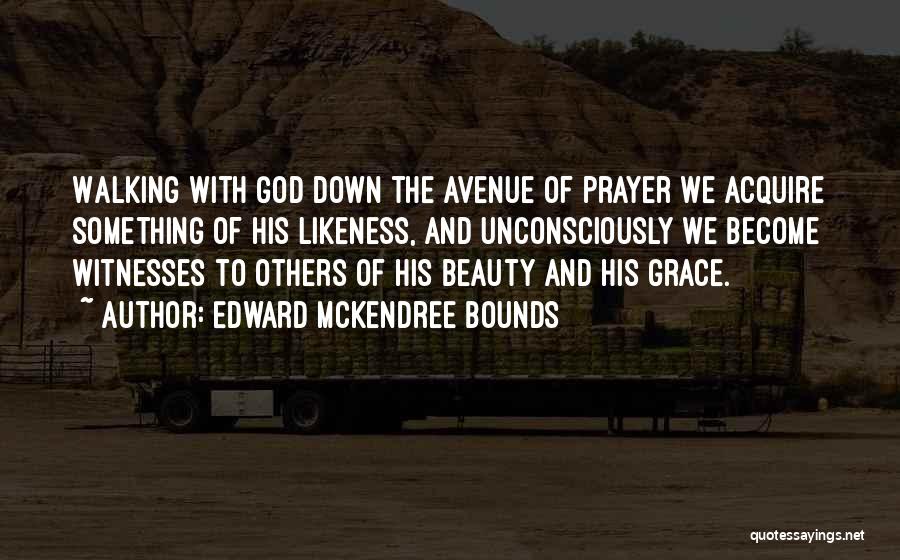 Edward McKendree Bounds Quotes: Walking With God Down The Avenue Of Prayer We Acquire Something Of His Likeness, And Unconsciously We Become Witnesses To