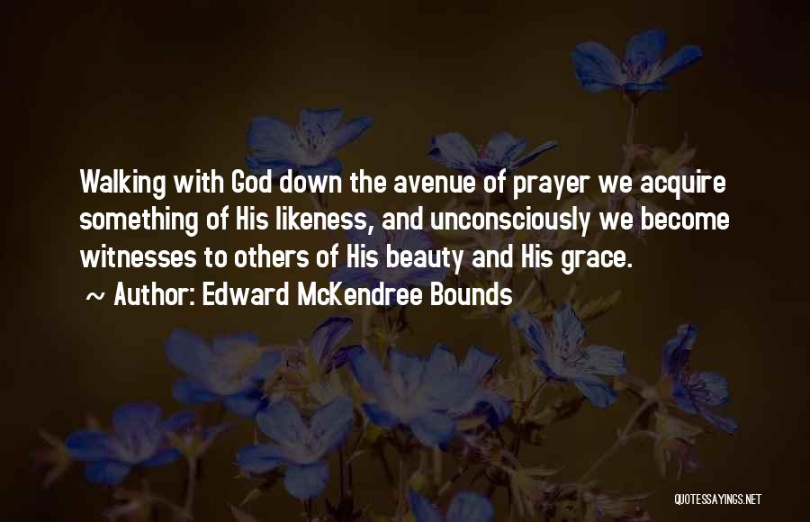 Edward McKendree Bounds Quotes: Walking With God Down The Avenue Of Prayer We Acquire Something Of His Likeness, And Unconsciously We Become Witnesses To