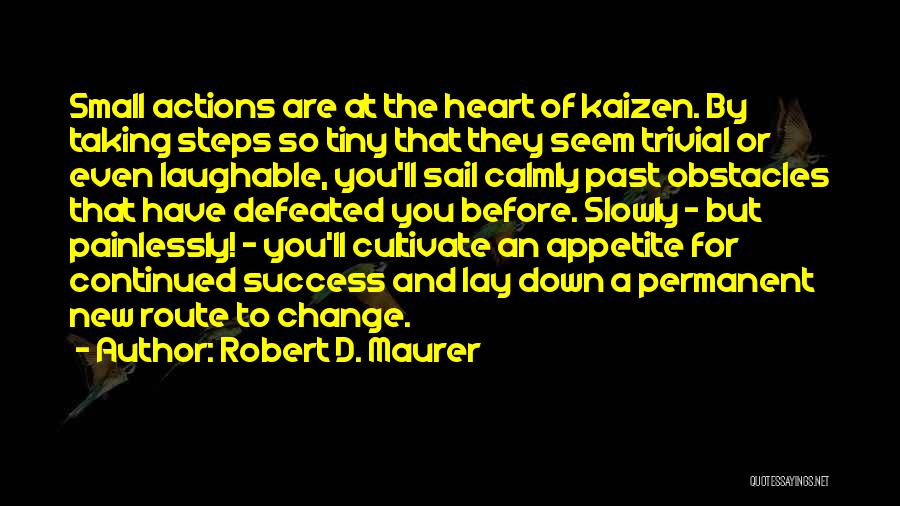 Robert D. Maurer Quotes: Small Actions Are At The Heart Of Kaizen. By Taking Steps So Tiny That They Seem Trivial Or Even Laughable,