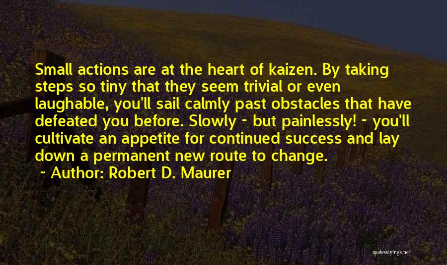 Robert D. Maurer Quotes: Small Actions Are At The Heart Of Kaizen. By Taking Steps So Tiny That They Seem Trivial Or Even Laughable,