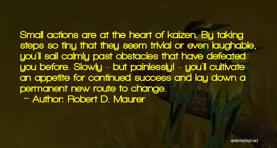 Robert D. Maurer Quotes: Small Actions Are At The Heart Of Kaizen. By Taking Steps So Tiny That They Seem Trivial Or Even Laughable,