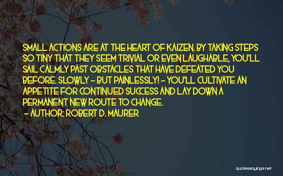 Robert D. Maurer Quotes: Small Actions Are At The Heart Of Kaizen. By Taking Steps So Tiny That They Seem Trivial Or Even Laughable,