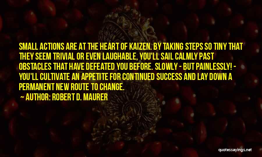 Robert D. Maurer Quotes: Small Actions Are At The Heart Of Kaizen. By Taking Steps So Tiny That They Seem Trivial Or Even Laughable,
