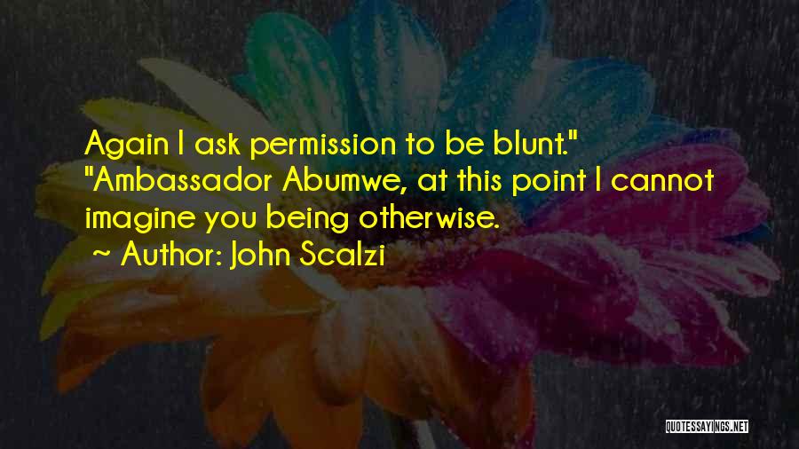 John Scalzi Quotes: Again I Ask Permission To Be Blunt. Ambassador Abumwe, At This Point I Cannot Imagine You Being Otherwise.