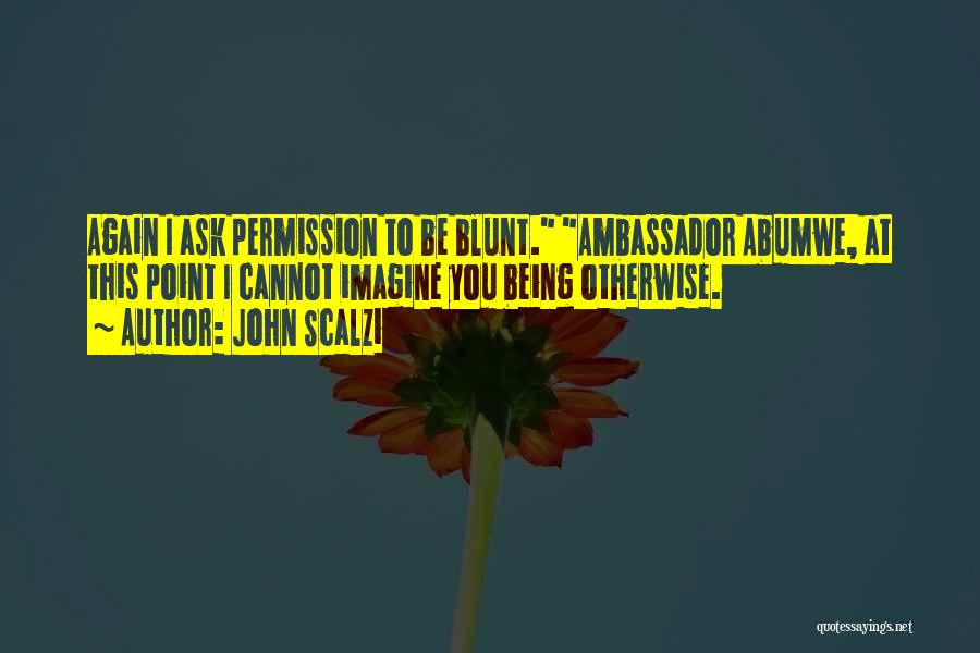 John Scalzi Quotes: Again I Ask Permission To Be Blunt. Ambassador Abumwe, At This Point I Cannot Imagine You Being Otherwise.