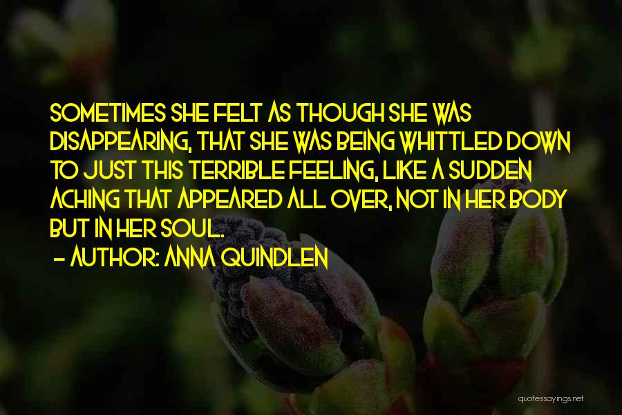 Anna Quindlen Quotes: Sometimes She Felt As Though She Was Disappearing, That She Was Being Whittled Down To Just This Terrible Feeling, Like