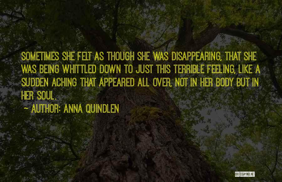 Anna Quindlen Quotes: Sometimes She Felt As Though She Was Disappearing, That She Was Being Whittled Down To Just This Terrible Feeling, Like