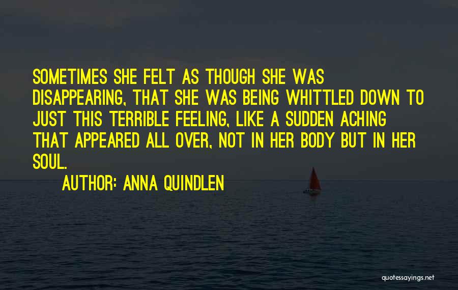 Anna Quindlen Quotes: Sometimes She Felt As Though She Was Disappearing, That She Was Being Whittled Down To Just This Terrible Feeling, Like