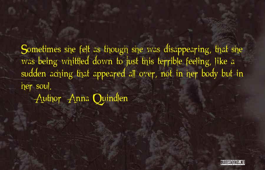 Anna Quindlen Quotes: Sometimes She Felt As Though She Was Disappearing, That She Was Being Whittled Down To Just This Terrible Feeling, Like