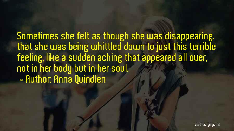 Anna Quindlen Quotes: Sometimes She Felt As Though She Was Disappearing, That She Was Being Whittled Down To Just This Terrible Feeling, Like