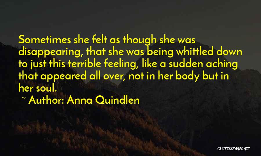 Anna Quindlen Quotes: Sometimes She Felt As Though She Was Disappearing, That She Was Being Whittled Down To Just This Terrible Feeling, Like