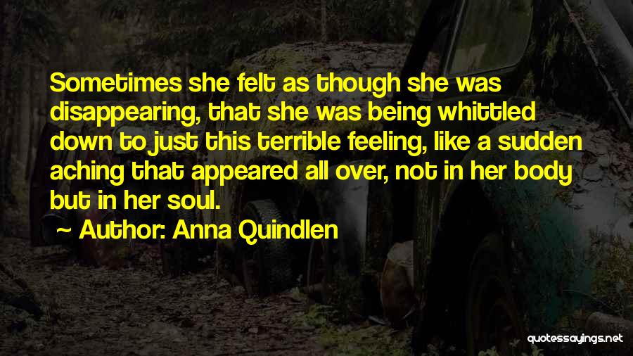 Anna Quindlen Quotes: Sometimes She Felt As Though She Was Disappearing, That She Was Being Whittled Down To Just This Terrible Feeling, Like