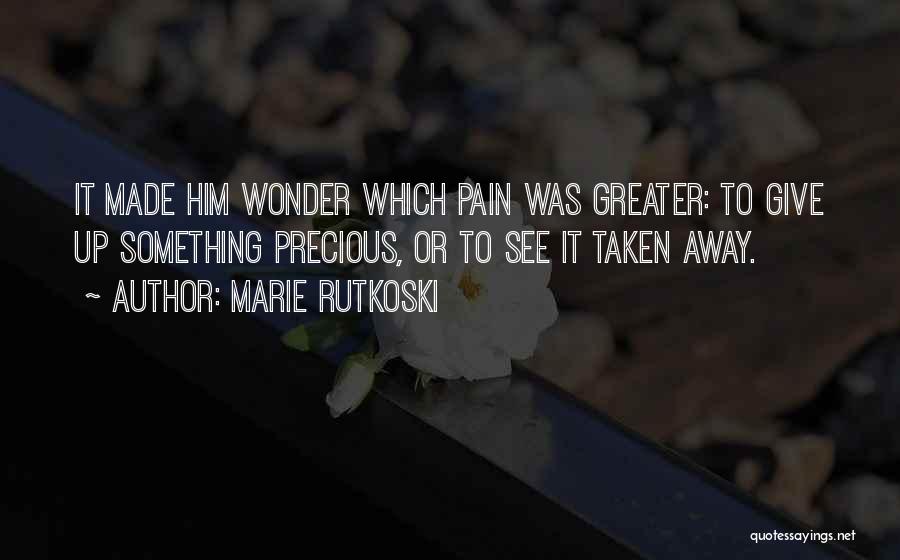 Marie Rutkoski Quotes: It Made Him Wonder Which Pain Was Greater: To Give Up Something Precious, Or To See It Taken Away.