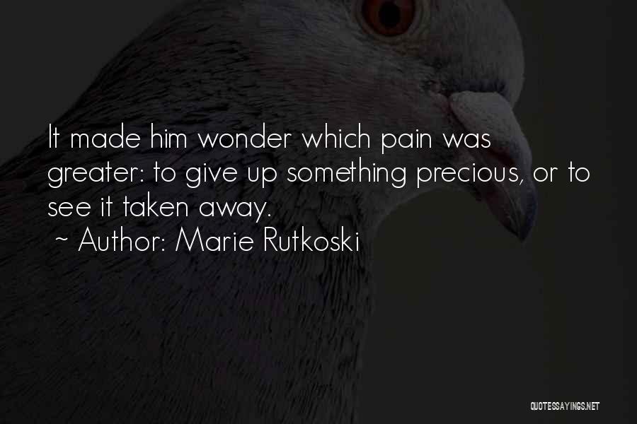 Marie Rutkoski Quotes: It Made Him Wonder Which Pain Was Greater: To Give Up Something Precious, Or To See It Taken Away.