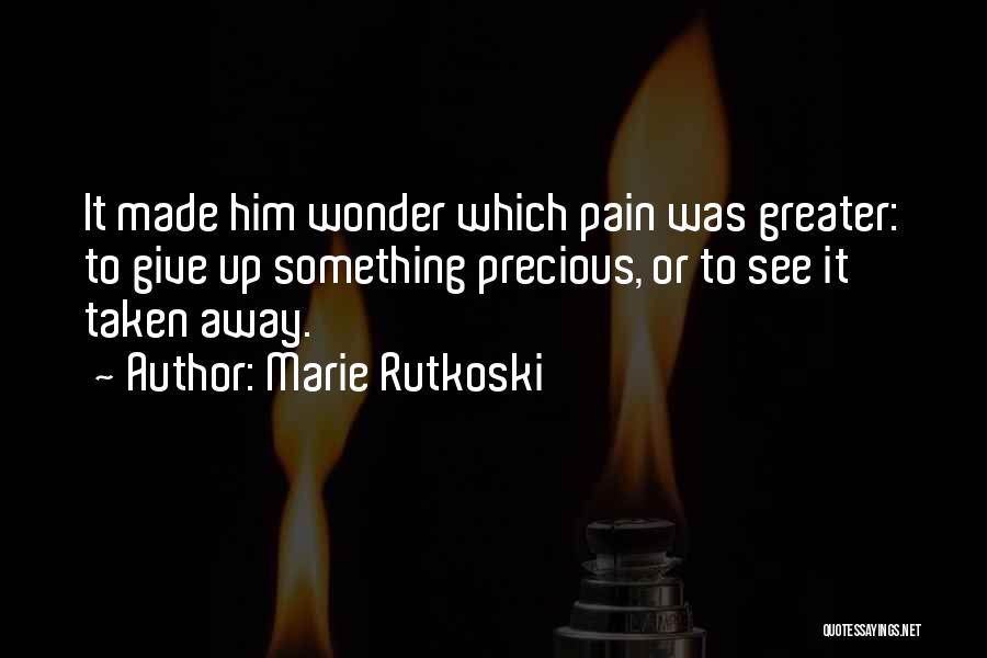 Marie Rutkoski Quotes: It Made Him Wonder Which Pain Was Greater: To Give Up Something Precious, Or To See It Taken Away.