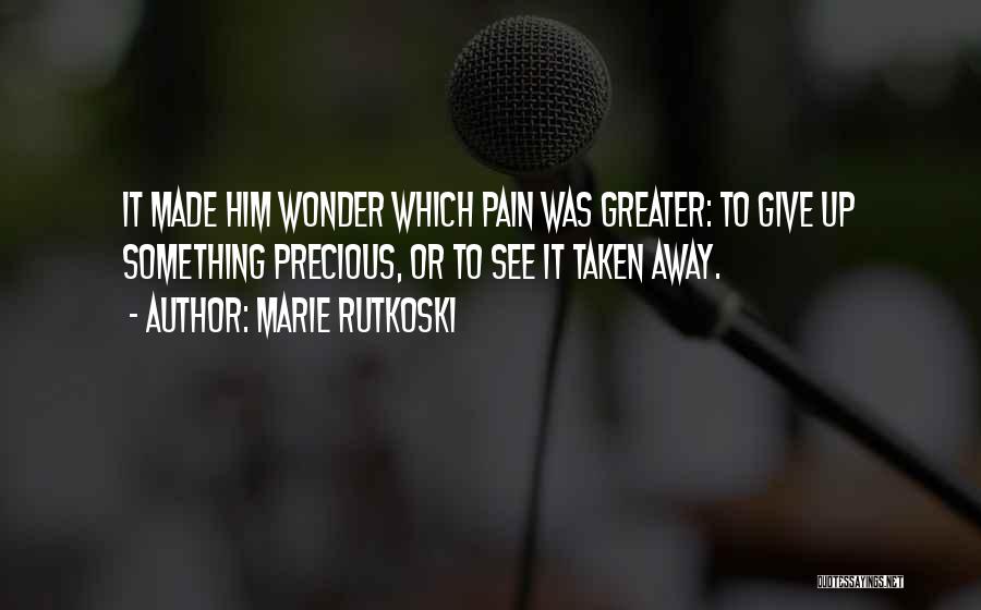 Marie Rutkoski Quotes: It Made Him Wonder Which Pain Was Greater: To Give Up Something Precious, Or To See It Taken Away.