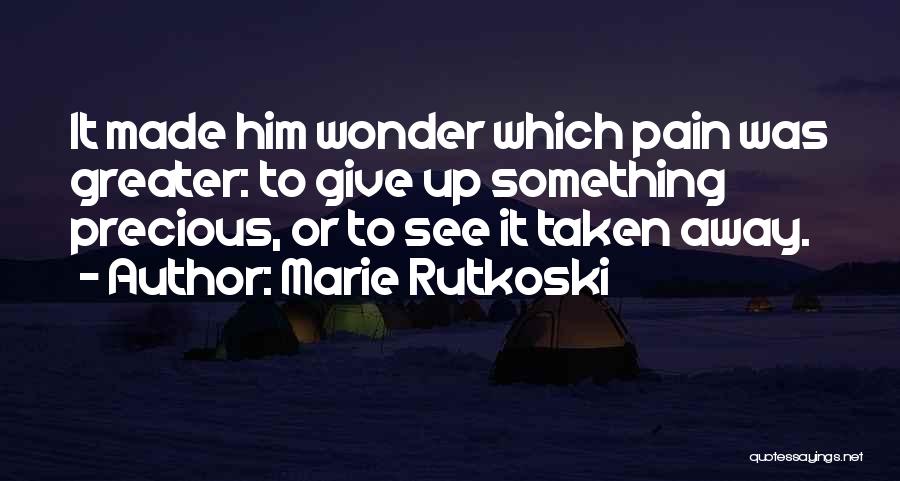 Marie Rutkoski Quotes: It Made Him Wonder Which Pain Was Greater: To Give Up Something Precious, Or To See It Taken Away.