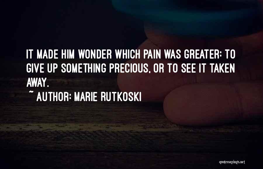 Marie Rutkoski Quotes: It Made Him Wonder Which Pain Was Greater: To Give Up Something Precious, Or To See It Taken Away.