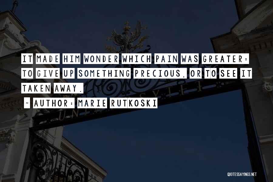 Marie Rutkoski Quotes: It Made Him Wonder Which Pain Was Greater: To Give Up Something Precious, Or To See It Taken Away.