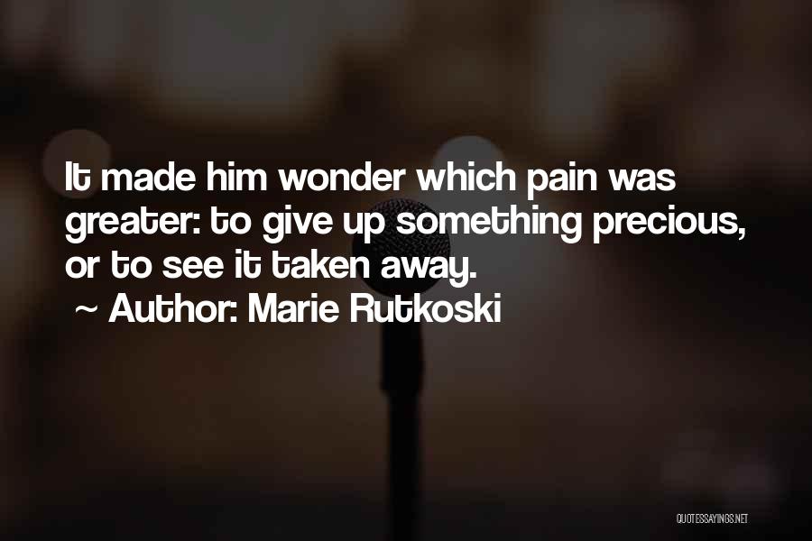 Marie Rutkoski Quotes: It Made Him Wonder Which Pain Was Greater: To Give Up Something Precious, Or To See It Taken Away.
