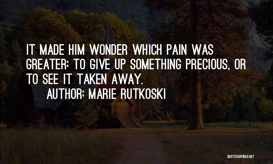 Marie Rutkoski Quotes: It Made Him Wonder Which Pain Was Greater: To Give Up Something Precious, Or To See It Taken Away.