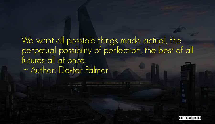 Dexter Palmer Quotes: We Want All Possible Things Made Actual, The Perpetual Possibility Of Perfection, The Best Of All Futures All At Once.