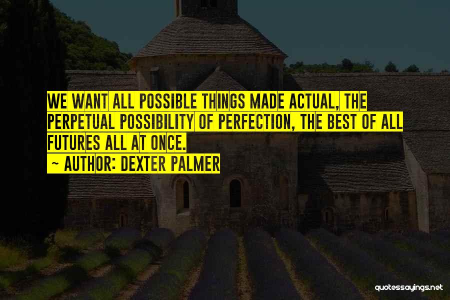 Dexter Palmer Quotes: We Want All Possible Things Made Actual, The Perpetual Possibility Of Perfection, The Best Of All Futures All At Once.