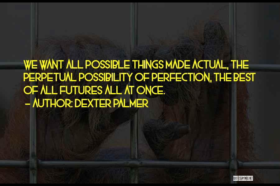 Dexter Palmer Quotes: We Want All Possible Things Made Actual, The Perpetual Possibility Of Perfection, The Best Of All Futures All At Once.