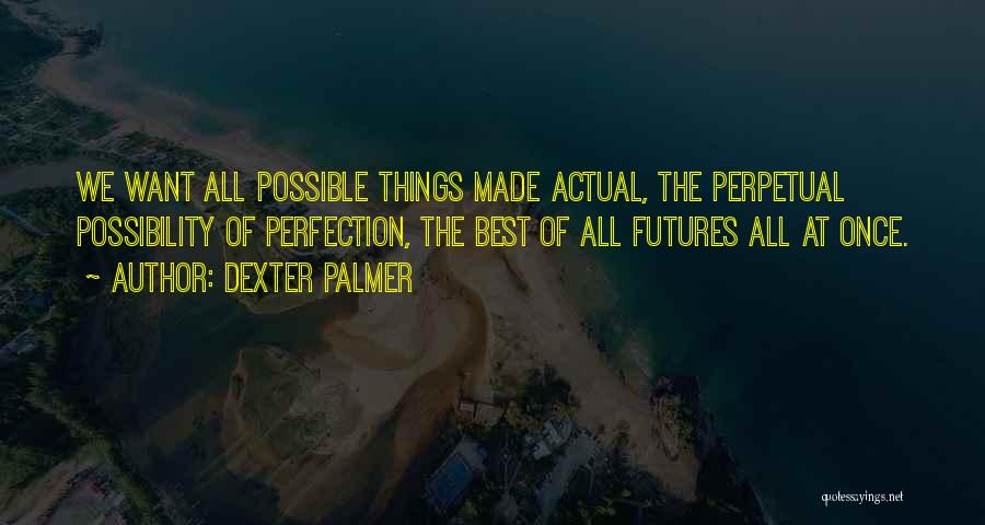 Dexter Palmer Quotes: We Want All Possible Things Made Actual, The Perpetual Possibility Of Perfection, The Best Of All Futures All At Once.