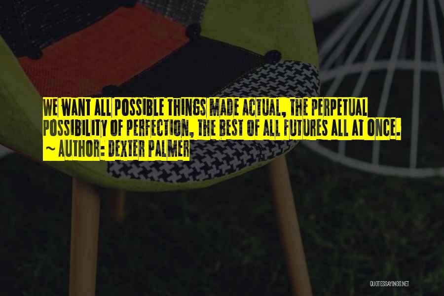 Dexter Palmer Quotes: We Want All Possible Things Made Actual, The Perpetual Possibility Of Perfection, The Best Of All Futures All At Once.