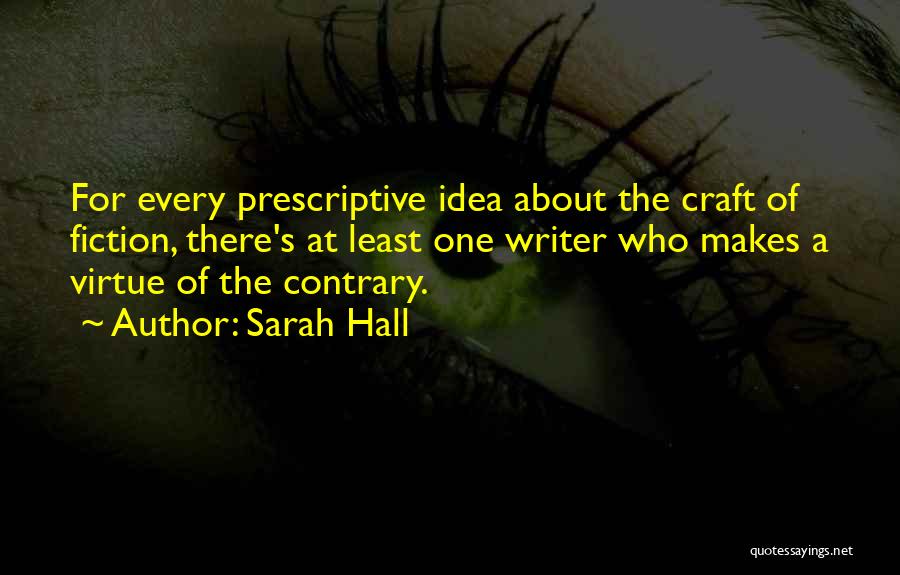 Sarah Hall Quotes: For Every Prescriptive Idea About The Craft Of Fiction, There's At Least One Writer Who Makes A Virtue Of The