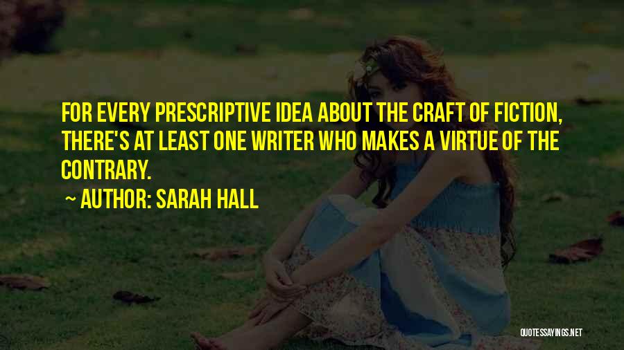 Sarah Hall Quotes: For Every Prescriptive Idea About The Craft Of Fiction, There's At Least One Writer Who Makes A Virtue Of The