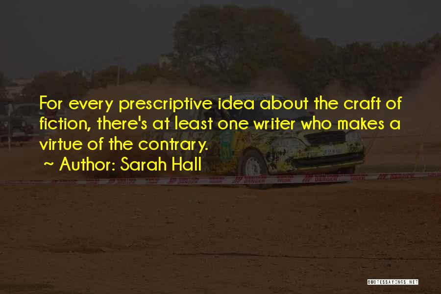 Sarah Hall Quotes: For Every Prescriptive Idea About The Craft Of Fiction, There's At Least One Writer Who Makes A Virtue Of The