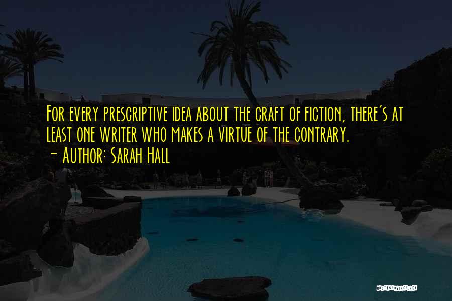 Sarah Hall Quotes: For Every Prescriptive Idea About The Craft Of Fiction, There's At Least One Writer Who Makes A Virtue Of The