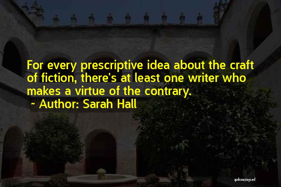 Sarah Hall Quotes: For Every Prescriptive Idea About The Craft Of Fiction, There's At Least One Writer Who Makes A Virtue Of The