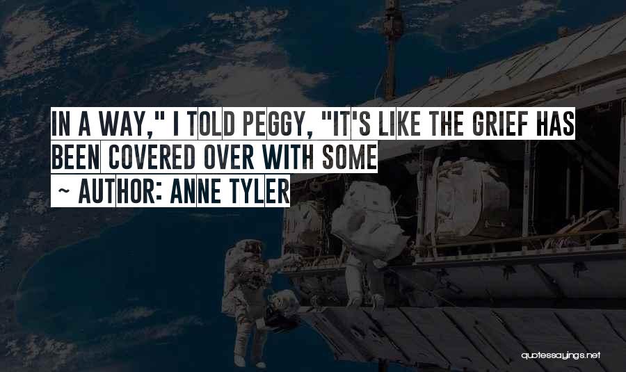 Anne Tyler Quotes: In A Way, I Told Peggy, It's Like The Grief Has Been Covered Over With Some