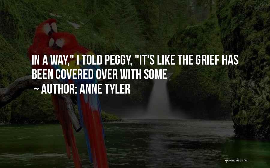 Anne Tyler Quotes: In A Way, I Told Peggy, It's Like The Grief Has Been Covered Over With Some