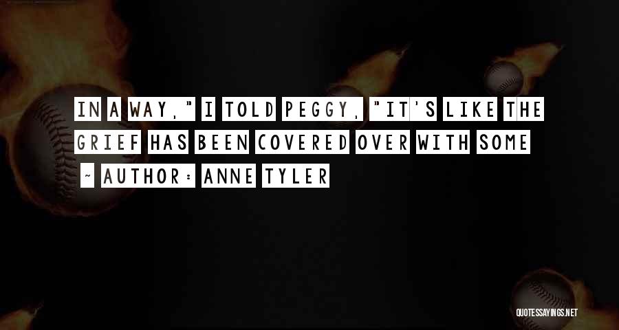 Anne Tyler Quotes: In A Way, I Told Peggy, It's Like The Grief Has Been Covered Over With Some