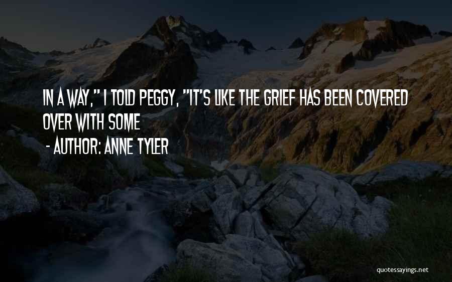 Anne Tyler Quotes: In A Way, I Told Peggy, It's Like The Grief Has Been Covered Over With Some