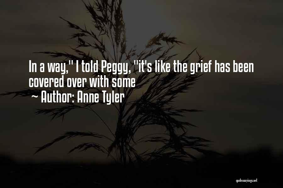Anne Tyler Quotes: In A Way, I Told Peggy, It's Like The Grief Has Been Covered Over With Some