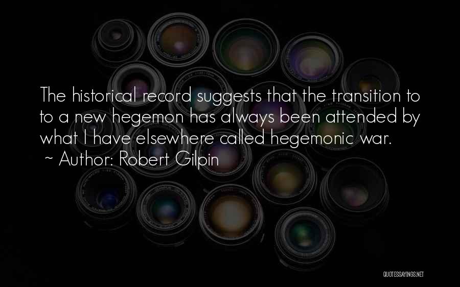 Robert Gilpin Quotes: The Historical Record Suggests That The Transition To To A New Hegemon Has Always Been Attended By What I Have